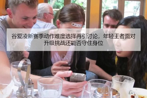 谷爱凌新赛季动作难度选择再引讨论，年轻王者面对升级挑战还能否守住身位